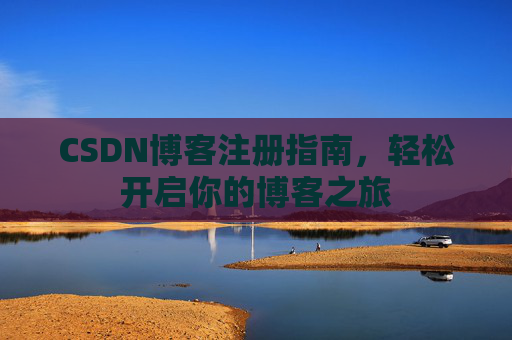 CSDN博客注册指南,轻松开启你的博客之旅 CSDN博客注册指南,轻松开启你的博客之旅